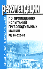 Деловая литература. Работа. Рекомендации по проведению испытаний грузоподъемных машин. РД 10-525-03: Вводятся в действие с 01.03.03 г..